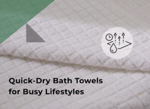 Quick‑Dry Bath Towels for Busy Lifestyles: What to Look For